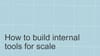 Internal tools 101: How to build for scale